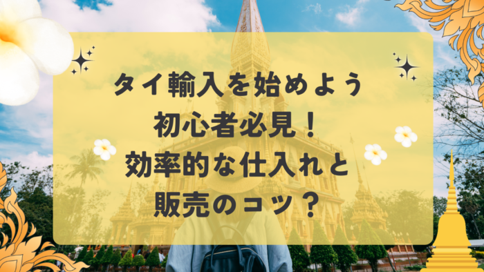 【タイ輸入 始め方】初心者必見！効率的な仕入れと販売のコツ